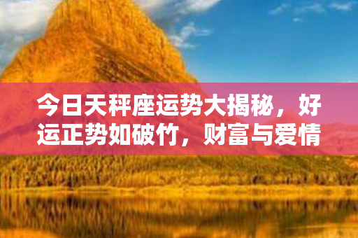 今日天秤座运势大揭秘，好运正势如破竹，财富与爱情双丰收！