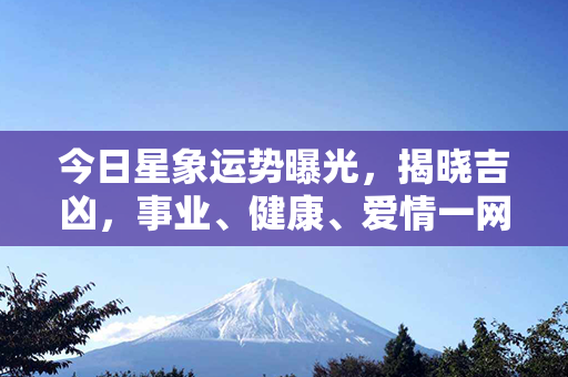 今日星象运势曝光，揭晓吉凶，事业、健康、爱情一网打尽！