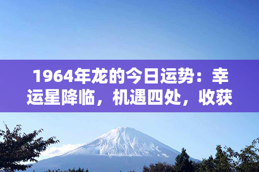 1964年龙的今日运势：幸运星降临，机遇四处，收获满满，快乐一天！