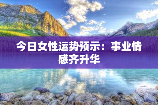 今日女性运势预示：事业情感齐升华