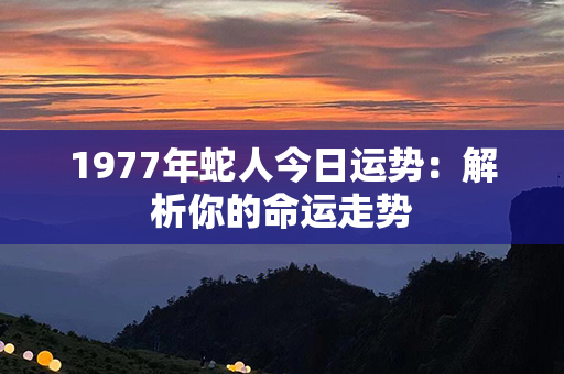 1977年蛇人今日运势：解析你的命运走势