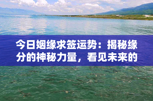 今日姻缘求签运势：揭秘缘分的神秘力量，看见未来的爱情奇迹！