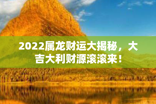 2022属龙财运大揭秘，大吉大利财源滚滚来！