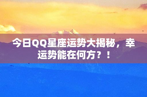 今日QQ星座运势大揭秘，幸运势能在何方？！