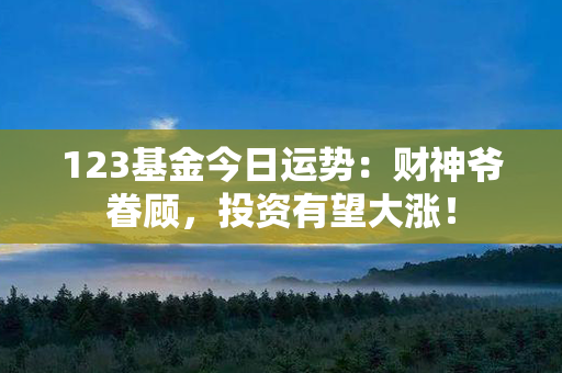 123基金今日运势：财神爷眷顾，投资有望大涨！