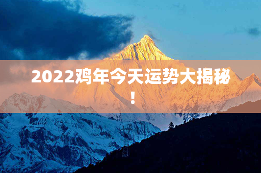 2022鸡年今天运势大揭秘！