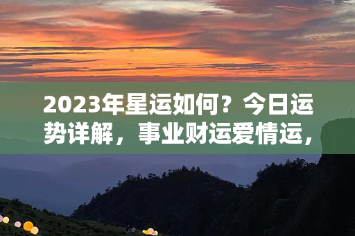 2023年星运如何？今日运势详解，事业财运爱情运，全面分析透彻！