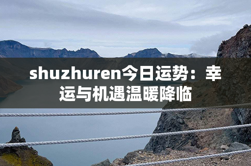 shuzhuren今日运势：幸运与机遇温暖降临