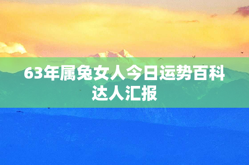 63年属兔女人今日运势百科达人汇报