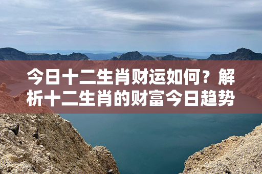 今日十二生肖财运如何？解析十二生肖的财富今日趋势