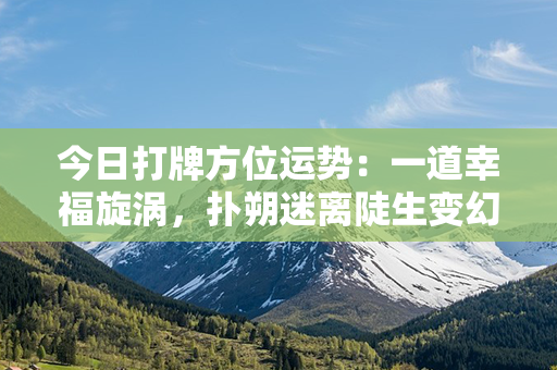 今日打牌方位运势：一道幸福旋涡，扑朔迷离陡生变幻，顺势而下高翻峰谷巅。