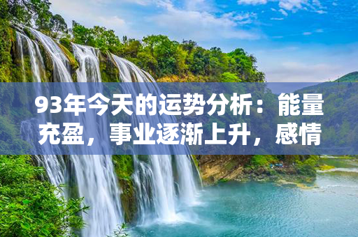 93年今天的运势分析：能量充盈，事业逐渐上升，感情稳定向好，健康阳光活力。