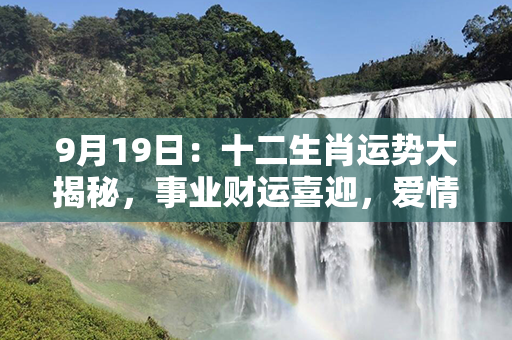 9月19日：十二生肖运势大揭秘，事业财运喜迎，爱情运势转佳！