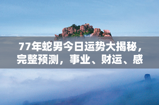 77年蛇男今日运势大揭秘，完整预测，事业、财运、感情，一网打尽！