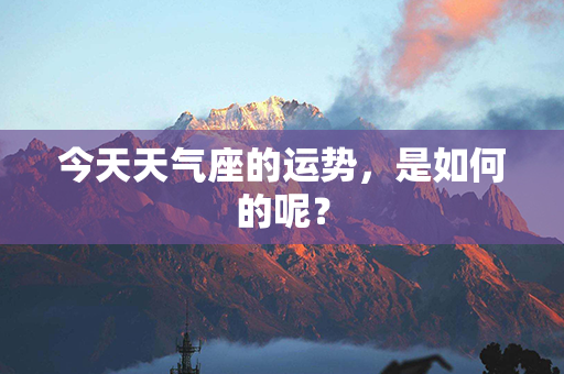 今天天气座的运势，是如何的呢？