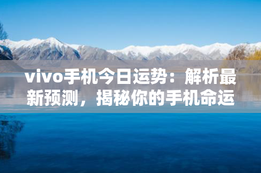 vivo手机今日运势：解析最新预测，揭秘你的手机命运