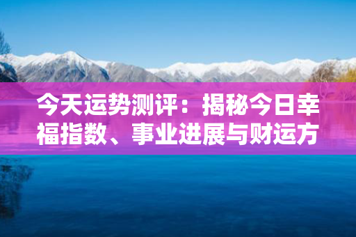 今天运势测评：揭秘今日幸福指数、事业进展与财运方向！