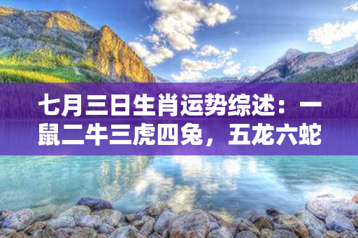 七月三日生肖运势综述：一鼠二牛三虎四兔，五龙六蛇七马八羊，九猴十鸡十一狗十二猪