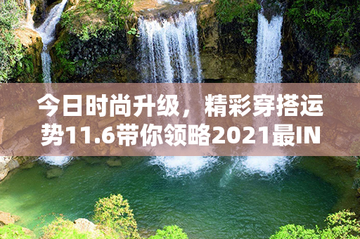 今日时尚升级，精彩穿搭运势11.6带你领略2021最IN潮流搭配！