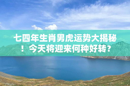 七四年生肖男虎运势大揭秘！今天将迎来何种好转？