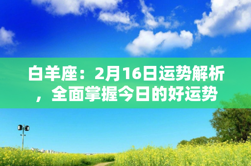 白羊座：2月16日运势解析，全面掌握今日的好运势