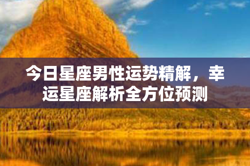 今日星座男性运势精解，幸运星座解析全方位预测