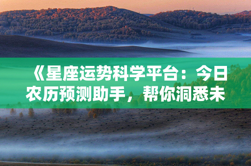 《星座运势科学平台：今日农历预测助手，帮你洞悉未来！》