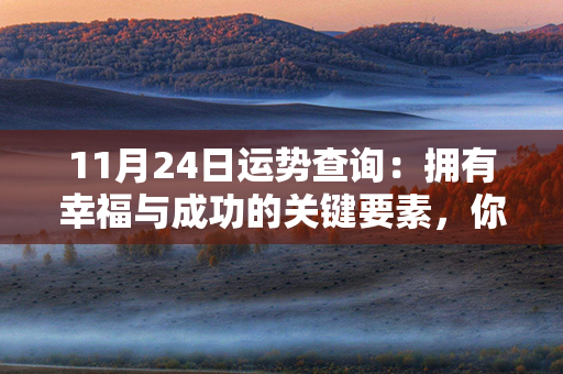 11月24日运势查询：拥有幸福与成功的关键要素，你掌握了吗？