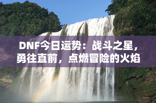 DNF今日运势：战斗之星，勇往直前，点燃冒险的火焰！