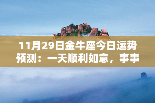 11月29日金牛座今日运势预测：一天顺利如意，事事皆亨通！