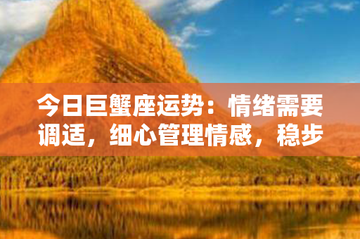 今日巨蟹座运势：情绪需要调适，细心管理情感，稳步前行