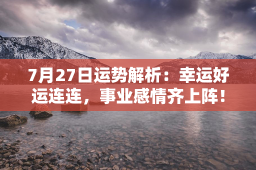 7月27日运势解析：幸运好运连连，事业感情齐上阵！