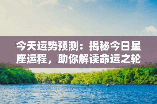 今天运势预测：揭秘今日星座运程，助你解读命运之轮转动的密码！