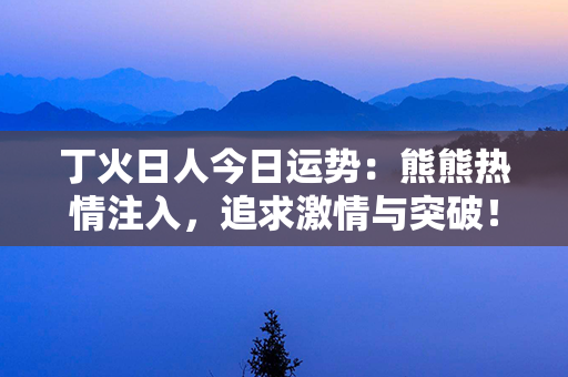 丁火日人今日运势：熊熊热情注入，追求激情与突破！