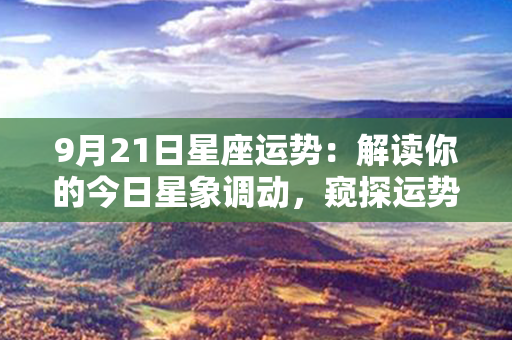 9月21日星座运势：解读你的今日星象调动，窥探运势走势