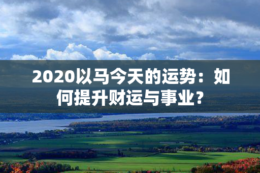 2020以马今天的运势：如何提升财运与事业？