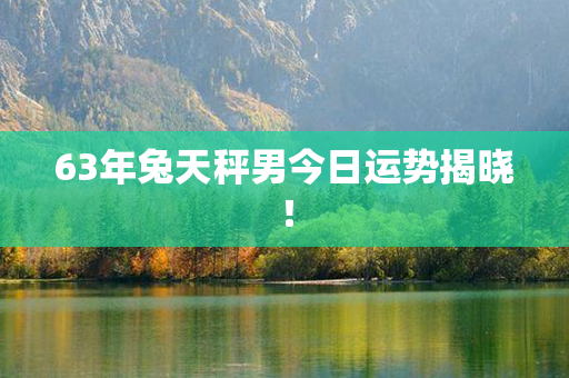 63年兔天秤男今日运势揭晓！