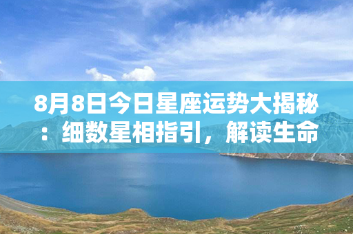 8月8日今日星座运势大揭秘：细数星相指引，解读生命密码！