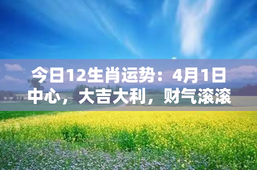 今日12生肖运势：4月1日中心，大吉大利，财气滚滚，福星高照，垂手可得好运！