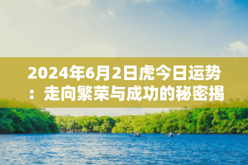 2024年6月2日虎今日运势：走向繁荣与成功的秘密揭晓！