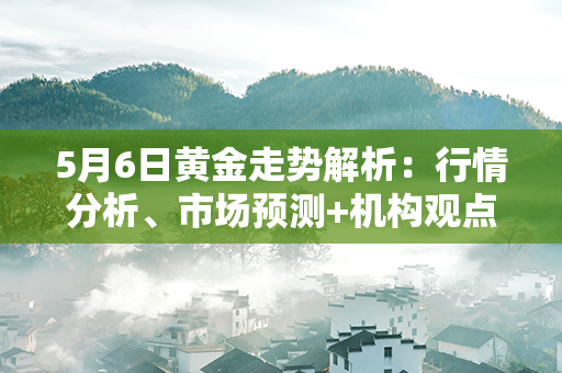 5月6日黄金走势解析：行情分析、市场预测+机构观点