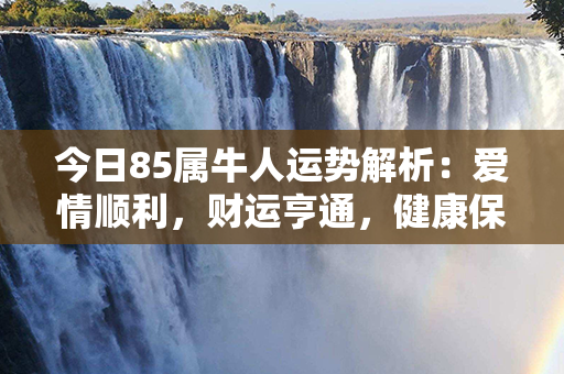 今日85属牛人运势解析：爱情顺利，财运亨通，健康保持佳状态