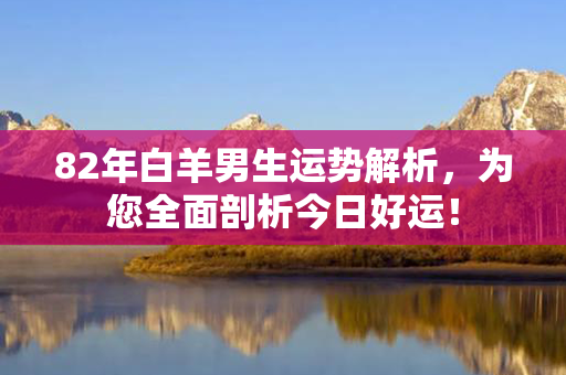 82年白羊男生运势解析，为您全面剖析今日好运！