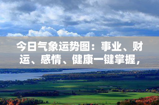 今日气象运势图：事业、财运、感情、健康一键掌握，获取全方位生活天气预报！