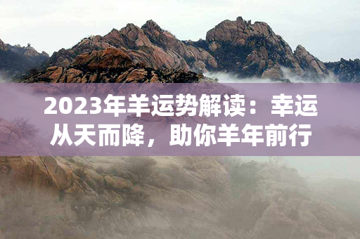 2023年羊运势解读：幸运从天而降，助你羊年前行