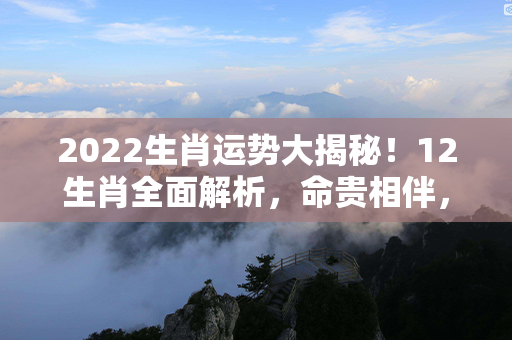 2022生肖运势大揭秘！12生肖全面解析，命贵相伴，各凭本事迎接新一年好运！