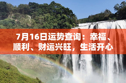 7月16日运势查询：幸福、顺利、财运兴旺，生活开心多姿