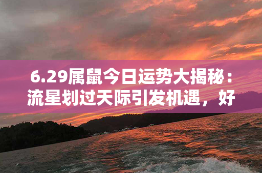 6.29属鼠今日运势大揭秘：流星划过天际引发机遇，好运即将到来！