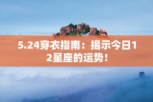 5.24穿衣指南：揭示今日12星座的运势！