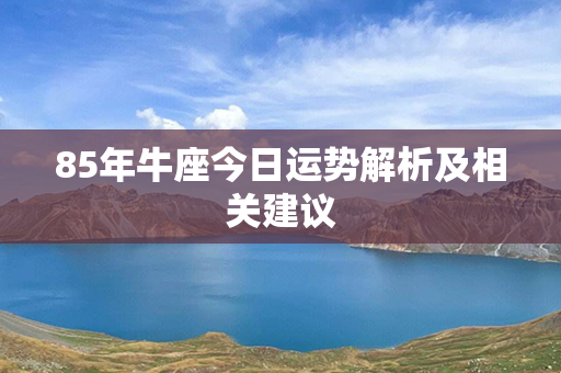 85年牛座今日运势解析及相关建议